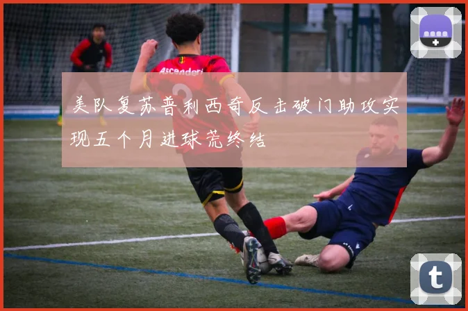 美队复苏普利西奇反击破门助攻实现五个月进球荒终结