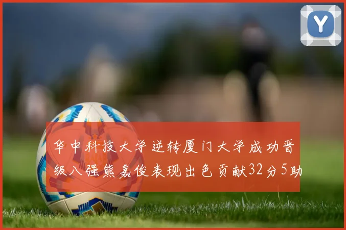 华中科技大学逆转厦门大学成功晋级八强熊嘉俊表现出色贡献32分5助攻5抢断