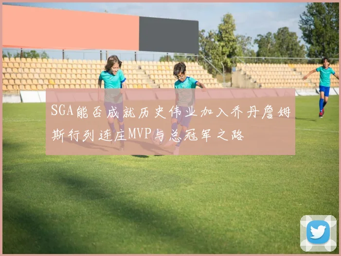 SGA能否成就历史伟业加入乔丹詹姆斯行列连庄MVP与总冠军之路