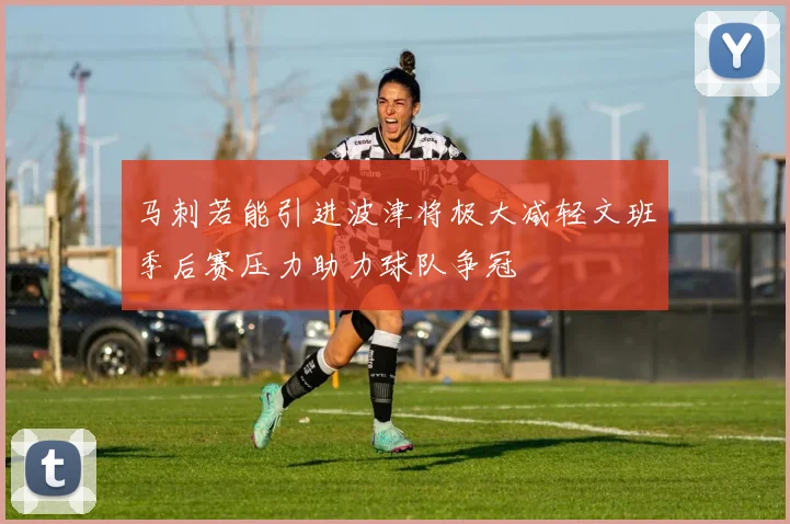 马刺若能引进波津将极大减轻文班季后赛压力助力球队争冠