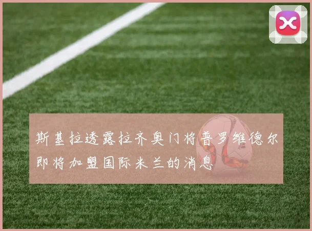 斯基拉透露拉齐奥门将普罗维德尔即将加盟国际米兰的消息