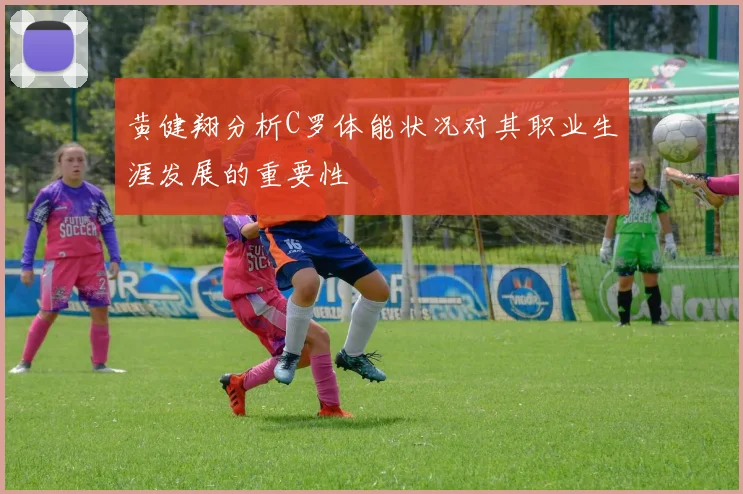 黄健翔分析C罗体能状况对其职业生涯发展的重要性