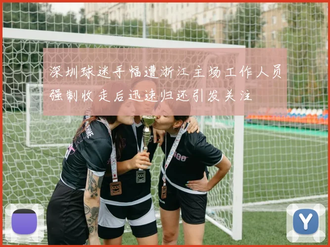 深圳球迷手幅遭浙江主场工作人员强制收走后迅速归还引发关注