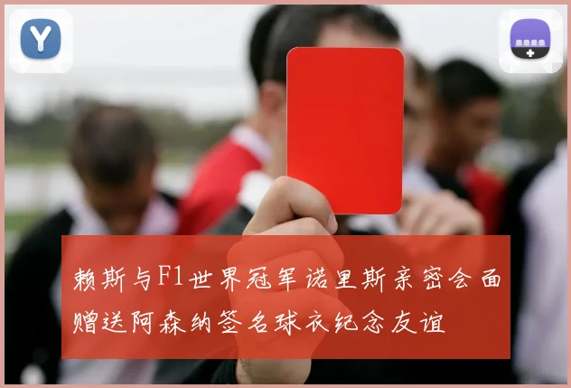 赖斯与F1世界冠军诺里斯亲密会面赠送阿森纳签名球衣纪念友谊