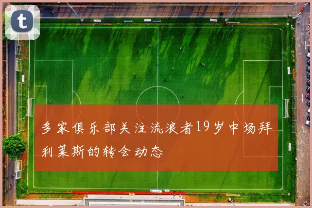 多家俱乐部关注流浪者19岁中场拜利莱斯的转会动态