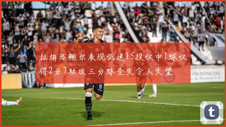 拉梅洛鲍尔表现低迷15投仅中1球仅得2分7助攻三分球全失令人失望