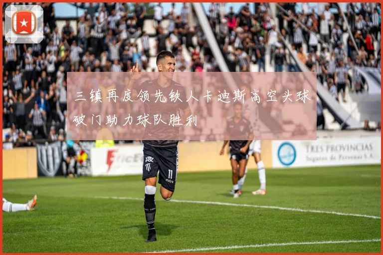 三镇再度领先铁人卡迪斯高空头球破门助力球队胜利