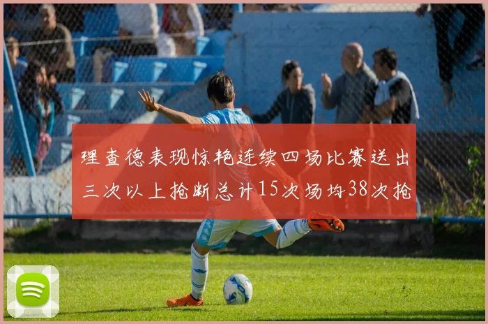 理查德表现惊艳连续四场比赛送出三次以上抢断总计15次场均38次抢断成球队防守利器