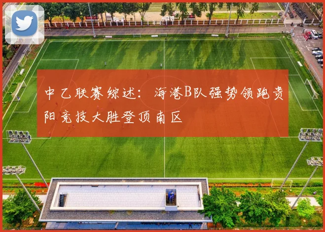 中乙联赛综述：海港B队强势领跑贵阳竞技大胜登顶南区