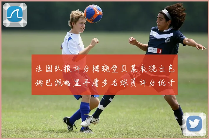 法国队报评分揭晓登贝莱表现出色姆巴佩略显平庸多名球员评分低于六分