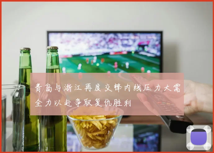 青岛与浙江再度交锋内线压力大需全力以赴争取复仇胜利