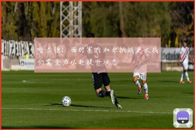 哈兰德：面对塞内加尔挑战更大我们需全力以赴提升状态