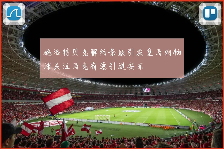 施洛特贝克解约条款引发皇马利物浦关注马竞有意引进安东